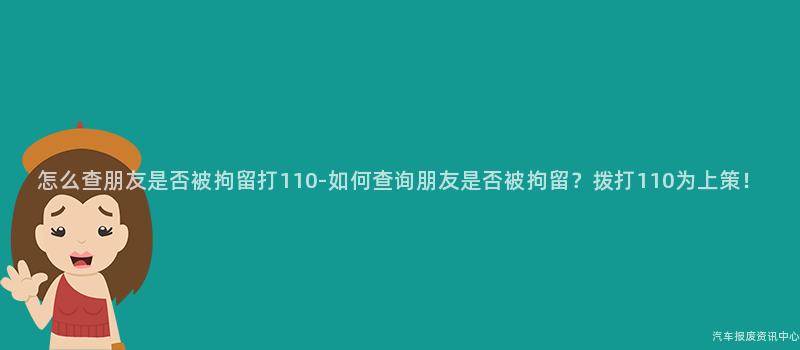 怎么查朋友是否被拘留打110-如何查询朋友是否被拘留？拨打110为上策！