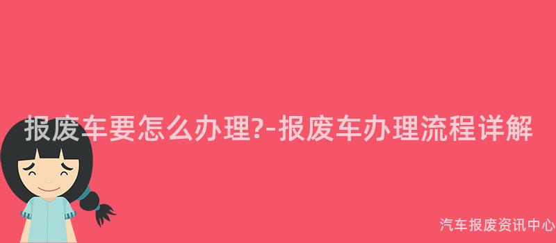 报废车要怎么办理?-报废车办理流程详解