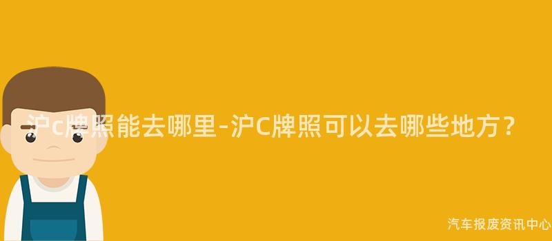 沪c牌照能去哪里-沪C牌照可以去哪些地方？