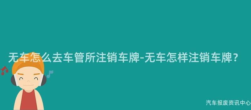 无车怎么去车管所注销车牌-无车怎样注销车牌？