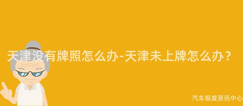 天津没有牌照怎么办-天津未上牌怎么办？
