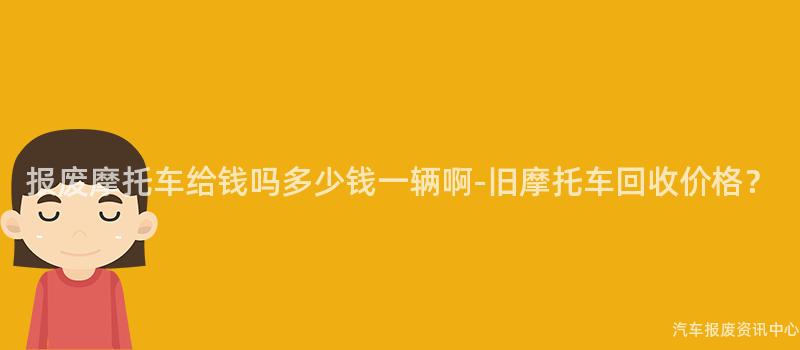 报废摩托车给钱吗多少钱一辆啊-旧摩托车回收价格？