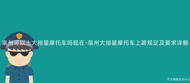 泉州可以上大排量摩托车吗现在-泉州大排量摩托车上路规定及要求详解