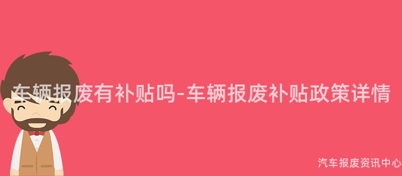 车辆报废有补贴吗-车辆报废补贴政策详情