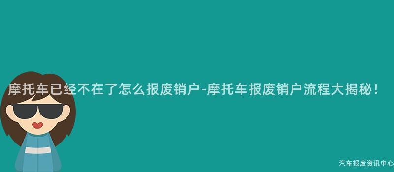 摩托车已经不在了怎么报废销户-摩托车报废销户流程大揭秘！