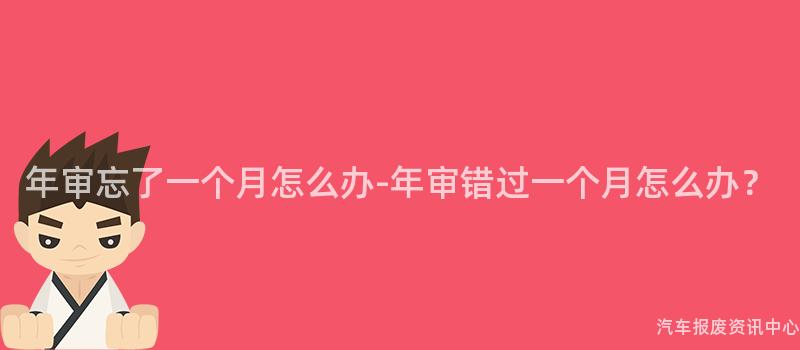 年审忘了一个月怎么办-年审错过一个月怎么办？