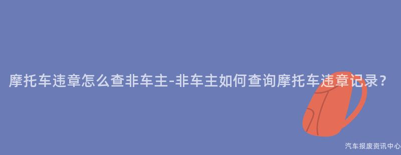 摩托车违章怎么查非车主-非车主如何查询摩托车违章记录？