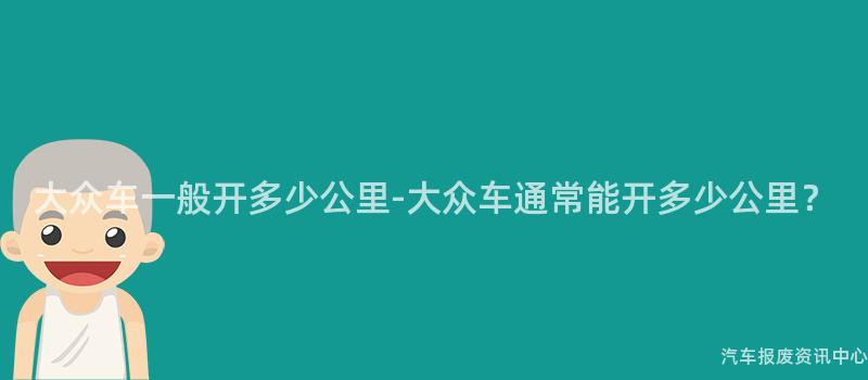 大众车一般开多少公里-大众车通常能开多少公里？