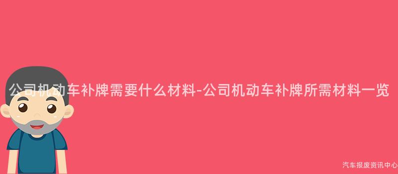 公司机动车补牌需要什么材料-公司机动车补牌所需材料一览
