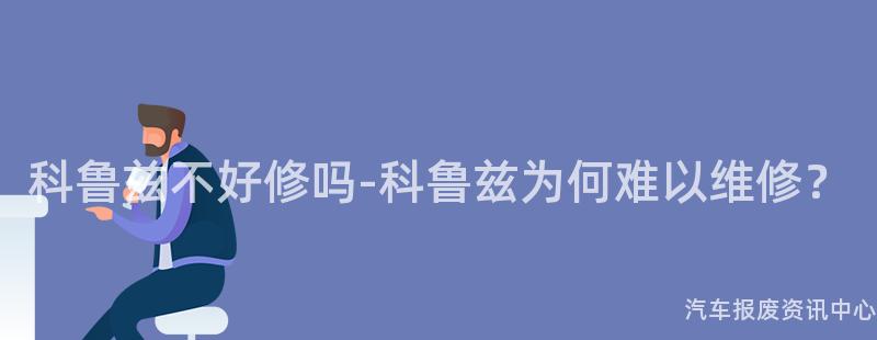 科鲁兹不好修吗-科鲁兹为何难以维修？