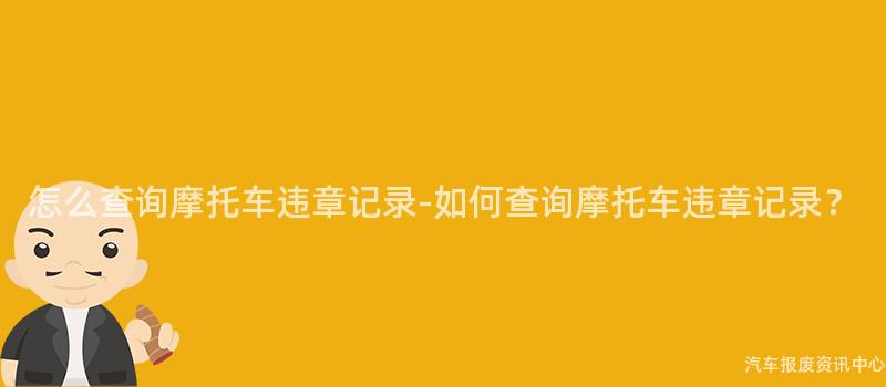 怎么查询摩托车违章记录-如何查询摩托车违章记录？
