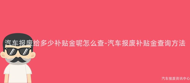 汽车报废给多少补贴金呢怎么查-汽车报废补贴金查询方法