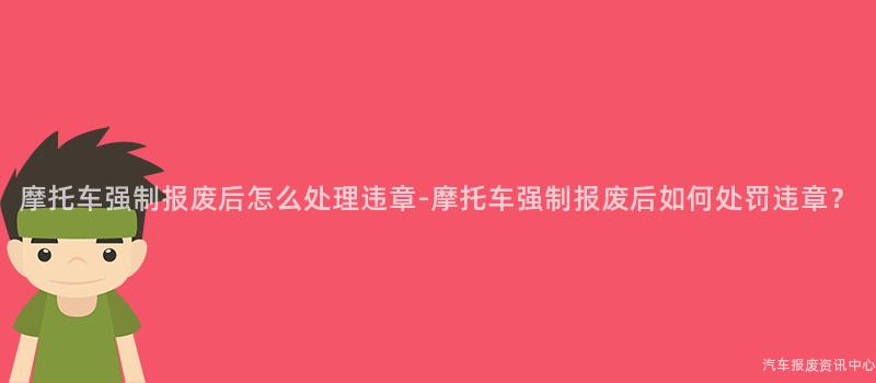 摩托车强制报废后怎么处理违章-摩托车强制报废后如何处罚违章？