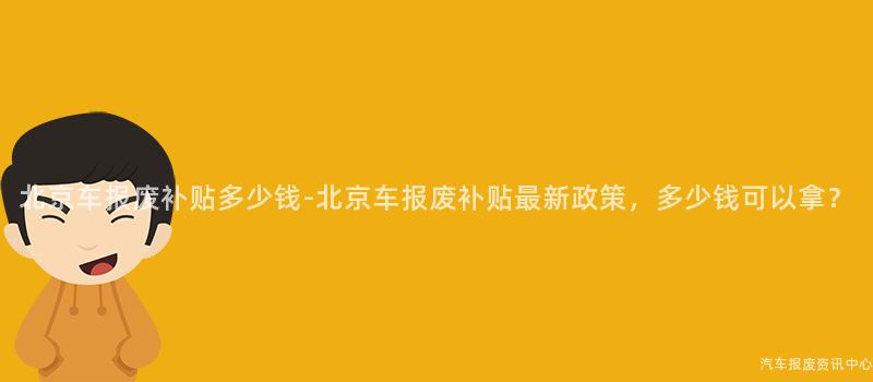 北京车报废补贴多少钱-北京车报废补贴最新政策，多少钱可以拿？