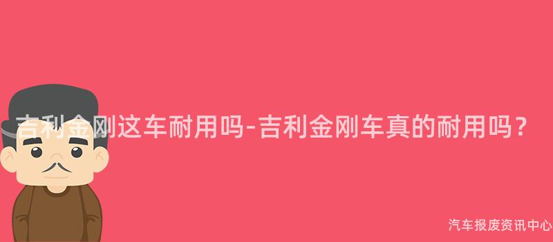 吉利金刚这车耐用吗-吉利金刚车真的耐用吗？