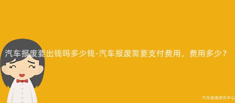 汽车报废要出钱吗多少钱-汽车报废需要支付费用，费用多少？