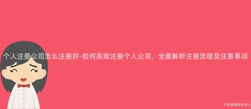 个人注册公司怎么注册好-如何高效注册个人公司，全面解析注册流程及注意事项