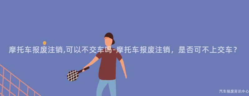 摩托车报废注销,可以不交车吗-摩托车报废注销，是否可不上交车？