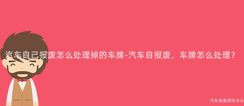 汽车自己报废怎么处理掉的车牌-汽车自报废，车牌怎么处理？
