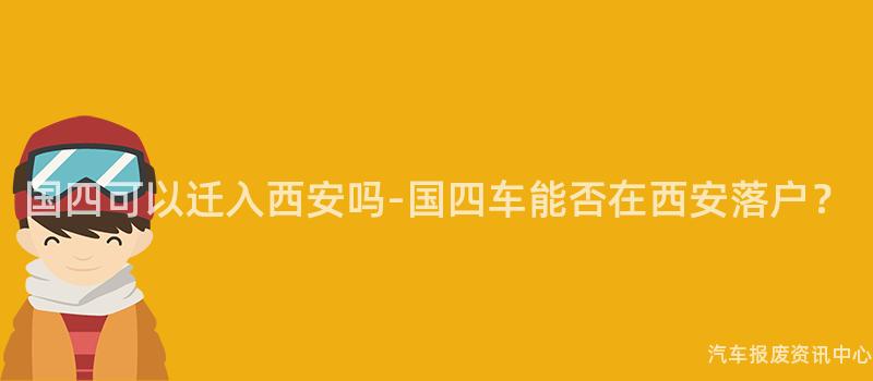 国四可以迁入西安吗-国四车能否在西安落户？