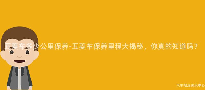 五菱车多少公里保养-五菱车保养里程大揭秘，你真的知道吗？