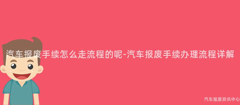汽车报废手续怎么走流程的呢-汽车报废手续办理流程详解