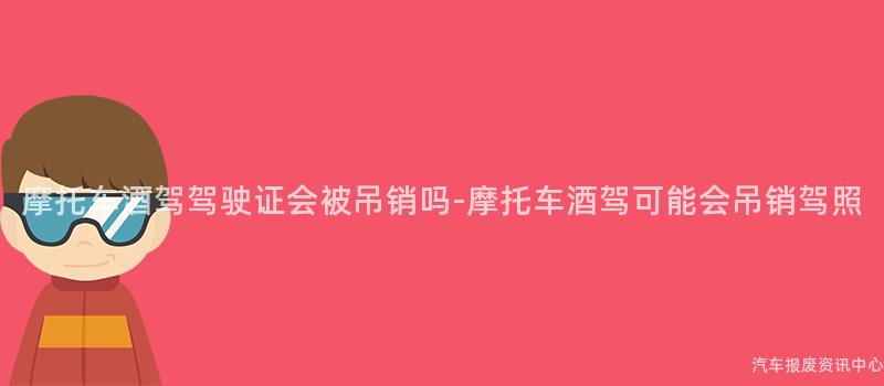 摩托车酒驾驾驶证会被吊销吗-摩托车酒驾可能会吊销驾照