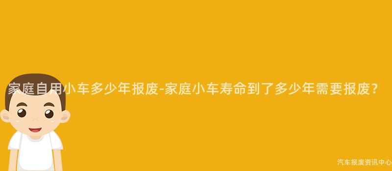 家庭自用小车多少年报废-家庭小车寿命到了多少年需要报废？