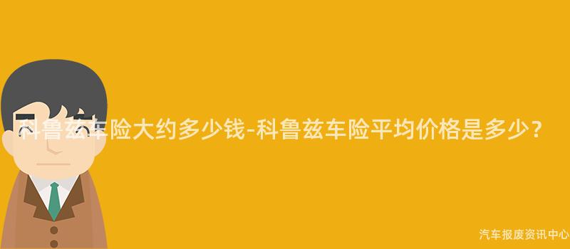 科鲁兹车险大约多少钱-科鲁兹车险平均价格是多少？