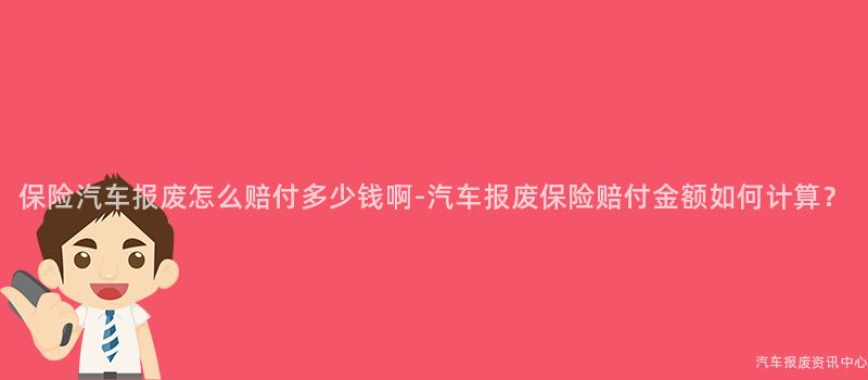 保险汽车报废怎么赔付多少钱啊-汽车报废保险赔付金额如何计算？