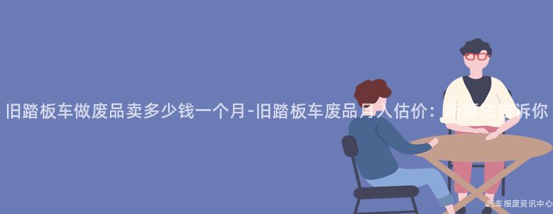 旧踏板车做废品卖多少钱一个月-旧踏板车废品月入估价：新算法告诉你