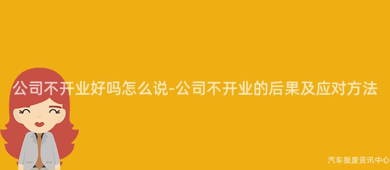 公司不开业好吗怎么说-公司不开业的后果及应对方法
