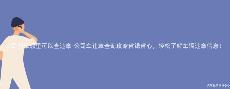 公司的车哪里可以查违章-公司车违章查询攻略省钱省心，轻松了解车辆违章信息！