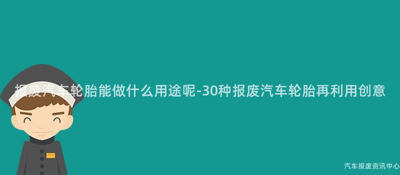 报废汽车轮胎能做什么用途呢-30种报废汽车轮胎再利用创意