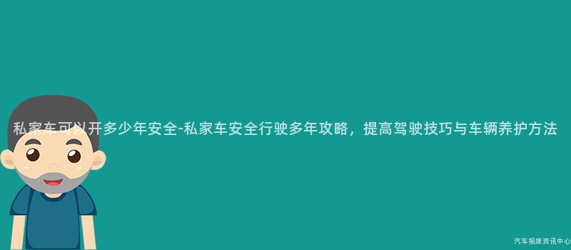 私家车可以开多少年安全-私家车安全行驶多年攻略，提高驾驶技巧与车辆养护方法