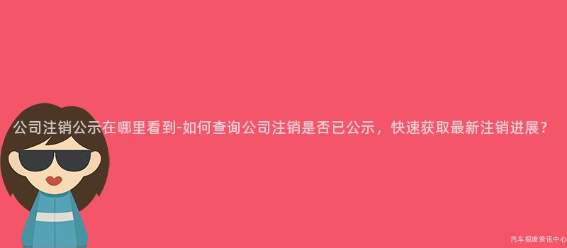 公司注销公示在哪里看到-如何查询公司注销是否已公示，快速获取最新注销进展？