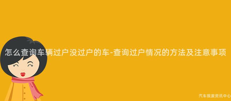 怎么查询车辆过户没过户的车-查询过户情况的方法及注意事项