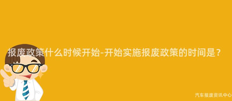报废政策什么时候开始-开始实施报废政策的时间是？