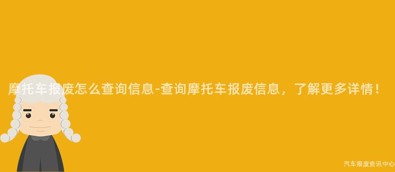 摩托车报废怎么查询信息-查询摩托车报废信息，了解更多详情！