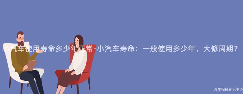 小汽车使用寿命多少年正常-小汽车寿命：一般使用多少年，大修周期？