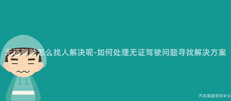 无证驾驶怎么找人解决呢-如何处理无证驾驶问题寻找解决方案