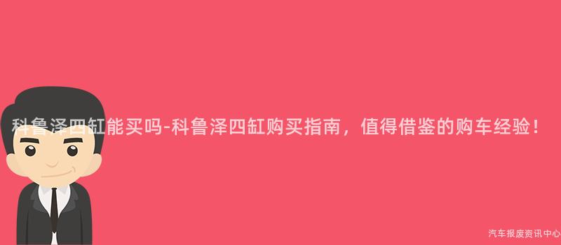 科鲁泽四缸能买吗-科鲁泽四缸购买指南，值得借鉴的购车经验！