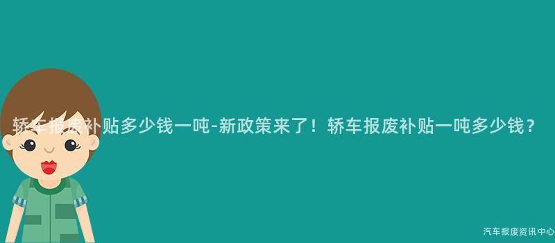 轿车报废补贴多少钱一吨-新政策来了！轿车报废补贴一吨多少钱？