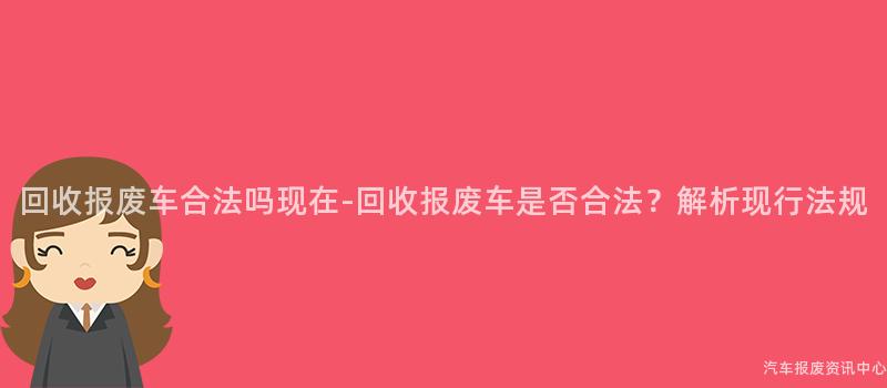 回收报废车合法吗现在-回收报废车是否合法？解析现行法规