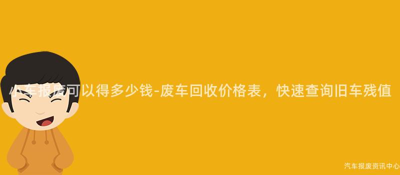 小车报废可以得多少钱-废车回收价格表，快速查询旧车残值