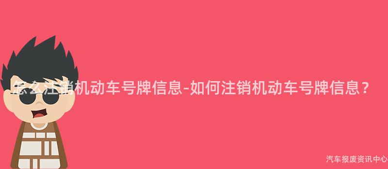 怎么注销机动车号牌信息-如何注销机动车号牌信息？