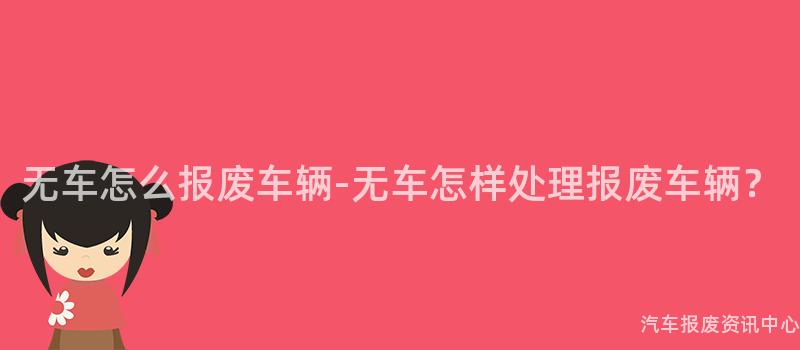 无车怎么报废车辆-无车怎样处理报废车辆？