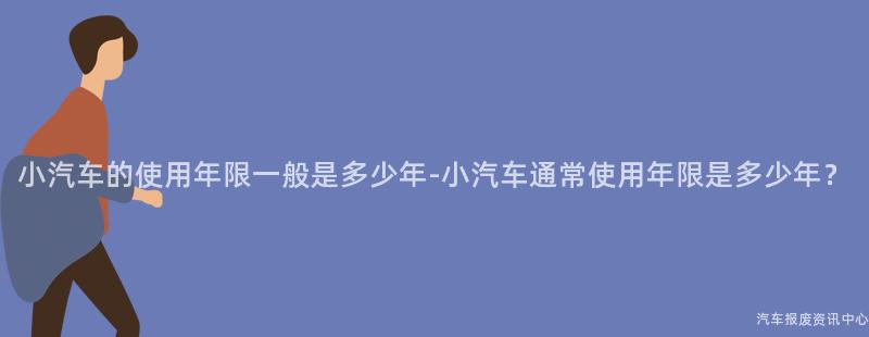 小汽车的使用年限一般是多少年-小汽车通常使用年限是多少年？