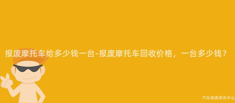 报废摩托车给多少钱一台-报废摩托车回收价格，一台多少钱？