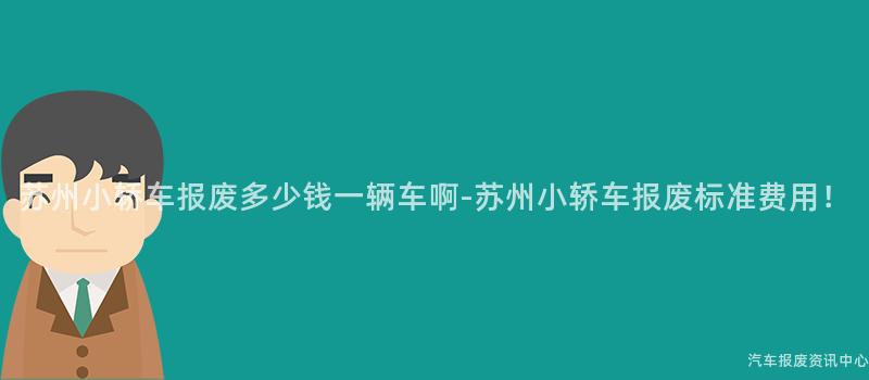 苏州小轿车报废多少钱一辆车啊-苏州小轿车报废标准费用！